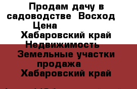 Продам дачу в садоводстве “Восход“ › Цена ­ 350 000 - Хабаровский край Недвижимость » Земельные участки продажа   . Хабаровский край